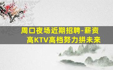 周口夜场近期招聘-薪资高KTV高档努力拼未来