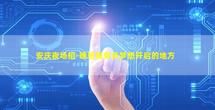 安庆夜场招-晚班服务员梦想开启的地方